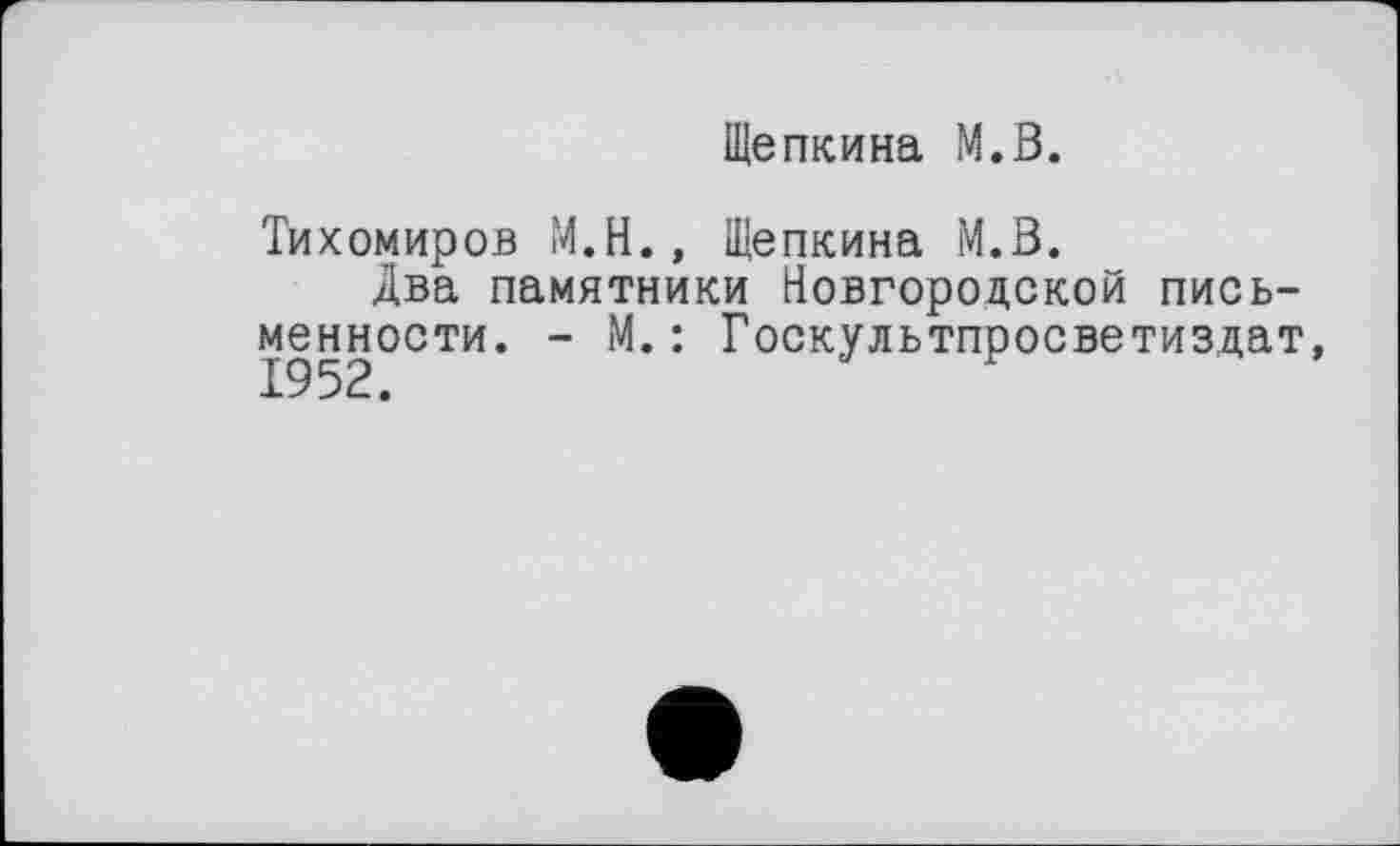 ﻿Щепкина М.В.
Тихомиров М.Н., Щепкина М.В.
Два памятники Новгородской письменности. - М.: Госкультпросветиздат,